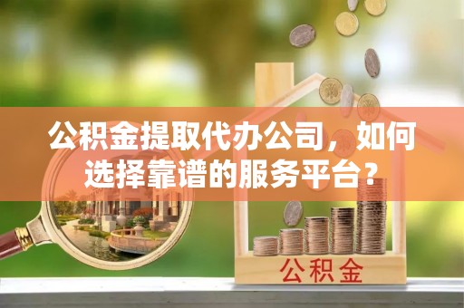 滨城公积金提取代办公司，如何选择靠谱的服务平台？