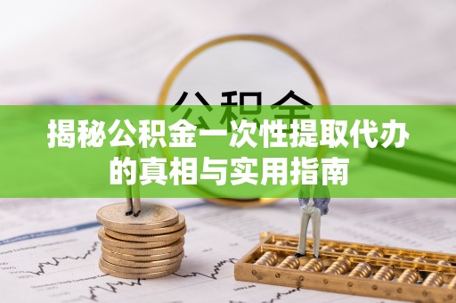滨城揭秘公积金一次性提取代办的真相与实用指南
