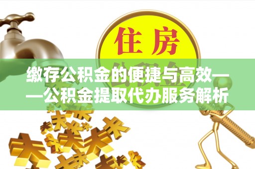 滨城缴存公积金的便捷与高效——公积金提取代办服务解析