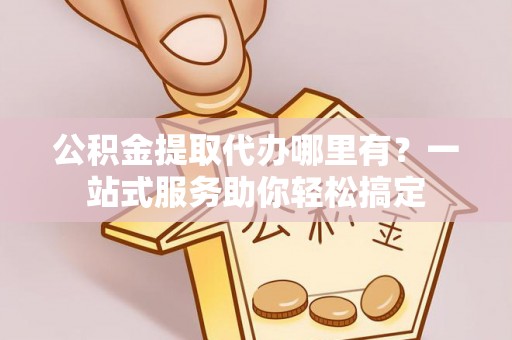 滨城公积金提取代办哪里有？一站式服务助你轻松搞定