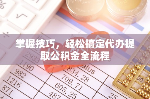 滨城掌握技巧，轻松搞定代办提取公积金全流程