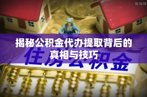 滨城揭秘公积金代办提取背后的真相与技巧