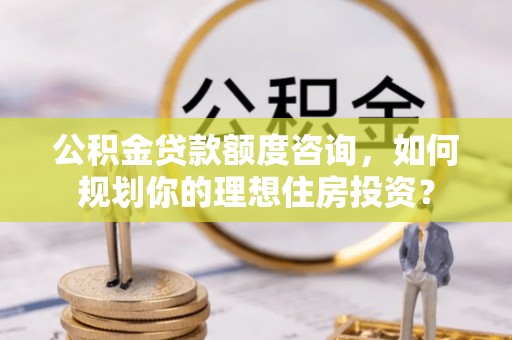 滨城公积金贷款额度咨询，如何规划你的理想住房投资？
