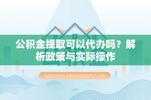 滨城公积金提取可以代办吗？解析政策与实际操作
