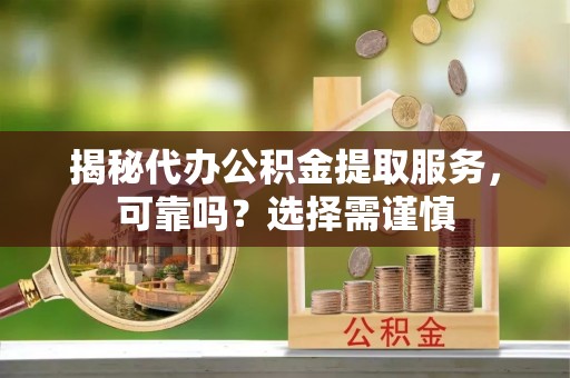 滨城揭秘代办公积金提取服务，可靠吗？选择需谨慎