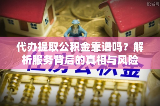 滨城代办提取公积金靠谱吗？解析服务背后的真相与风险