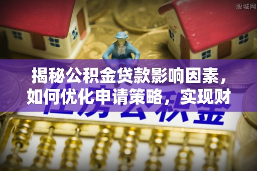 滨城揭秘公积金贷款影响因素，如何优化申请策略，实现财务自由？