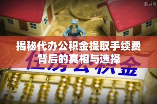 滨城揭秘代办公积金提取手续费背后的真相与选择