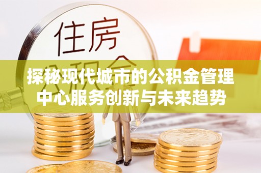 滨城探秘现代城市的公积金管理中心服务创新与未来趋势