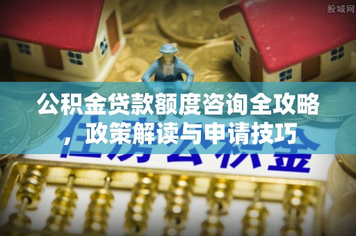 滨城公积金贷款额度咨询全攻略，政策解读与申请技巧