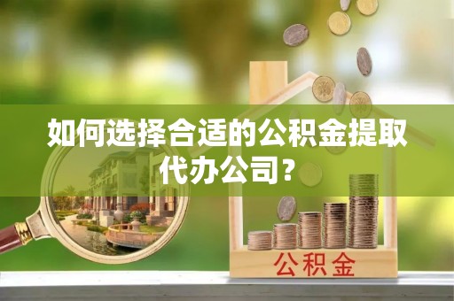 滨城如何选择合适的公积金提取代办公司？