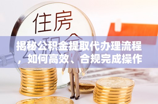滨城揭秘公积金提取代办理流程，如何高效、合规完成操作