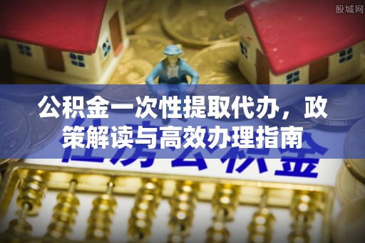 滨城公积金一次性提取代办，政策解读与高效办理指南