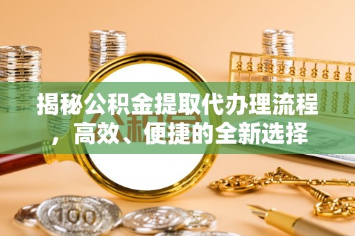 滨城揭秘公积金提取代办理流程，高效、便捷的全新选择