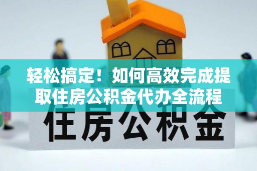 滨城轻松搞定！如何高效完成提取住房公积金代办全流程