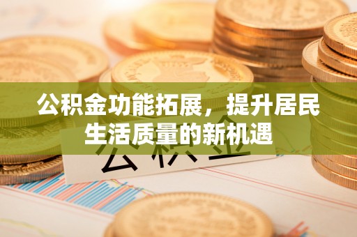 滨城公积金功能拓展，提升居民生活质量的新机遇
