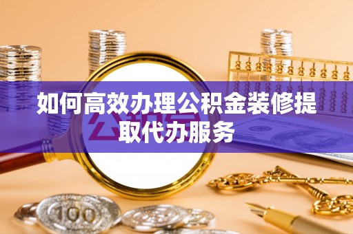 滨城如何高效办理公积金装修提取代办服务
