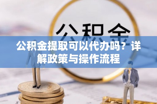 滨城公积金提取可以代办吗？详解政策与操作流程