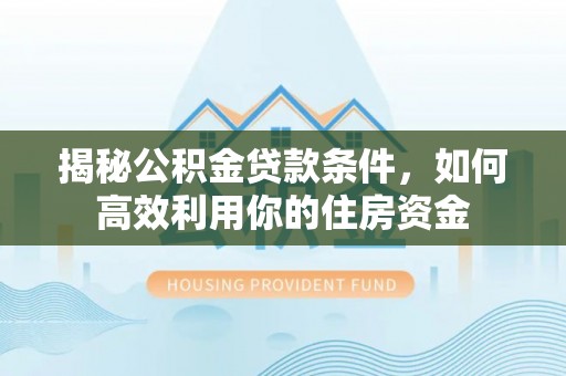 滨城揭秘公积金贷款条件，如何高效利用你的住房资金
