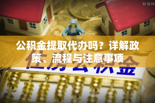 滨城公积金提取代办吗？详解政策、流程与注意事项