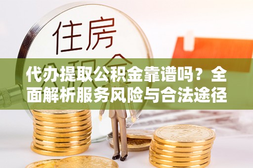 滨城代办提取公积金靠谱吗？全面解析服务风险与合法途径