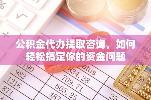 滨城公积金代办提取咨询，如何轻松搞定你的资金问题