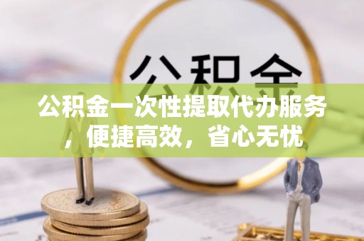 滨城公积金一次性提取代办服务，便捷高效，省心无忧