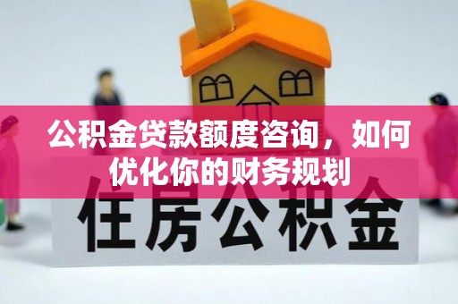 滨城公积金贷款额度咨询，如何优化你的财务规划