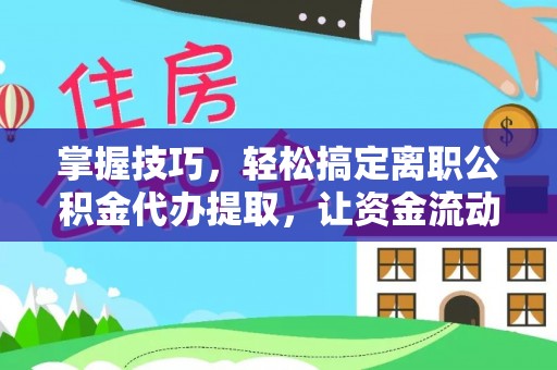 滨城掌握技巧，轻松搞定离职公积金代办提取，让资金流动更便捷