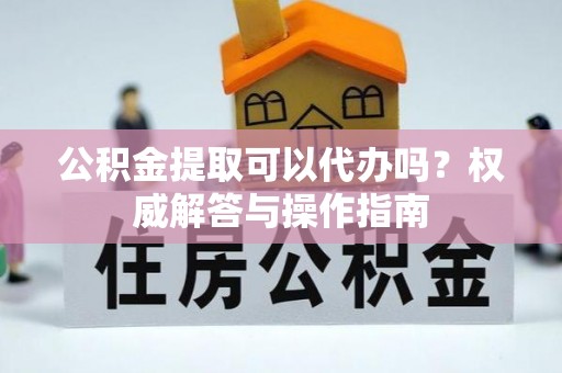 滨城公积金提取可以代办吗？权威解答与操作指南