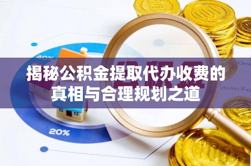 滨城揭秘公积金提取代办收费的真相与合理规划之道