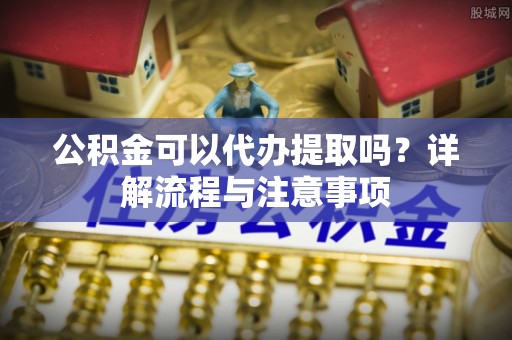 滨城公积金可以代办提取吗？详解流程与注意事项