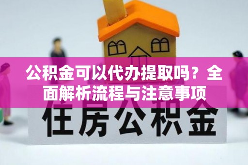 滨城公积金可以代办提取吗？全面解析流程与注意事项