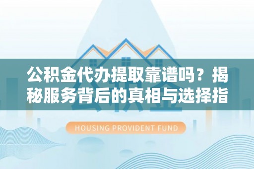 滨城公积金代办提取靠谱吗？揭秘服务背后的真相与选择指南