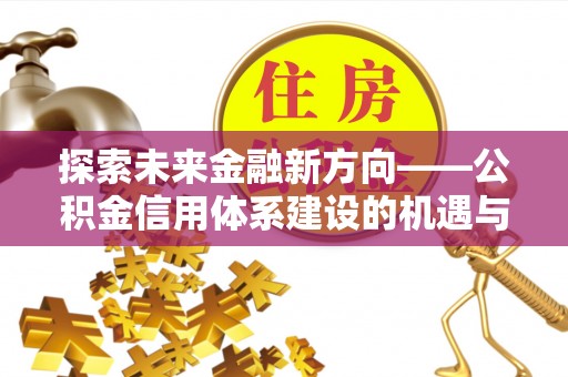 滨城探索未来金融新方向——公积金信用体系建设的机遇与挑战