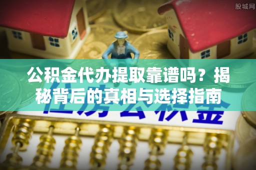 滨城公积金代办提取靠谱吗？揭秘背后的真相与选择指南