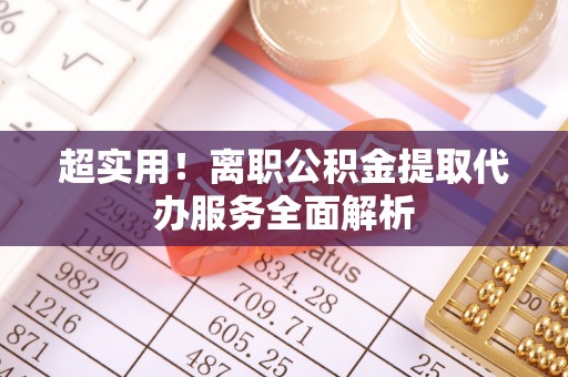 滨城超实用！离职公积金提取代办服务全面解析