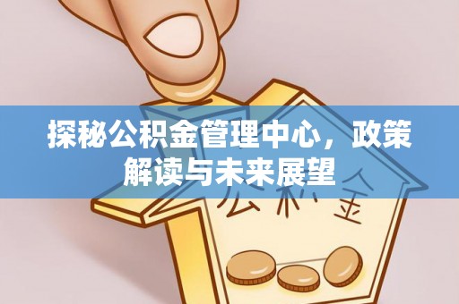 滨城探秘公积金管理中心，政策解读与未来展望