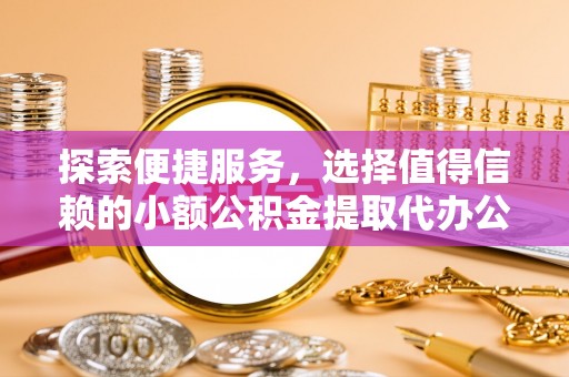 滨城探索便捷服务，选择值得信赖的小额公积金提取代办公司