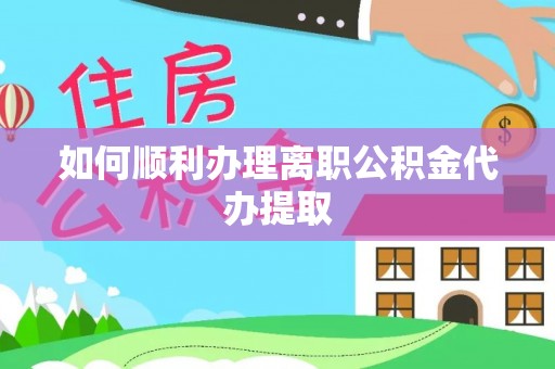 滨城如何顺利办理离职公积金代办提取