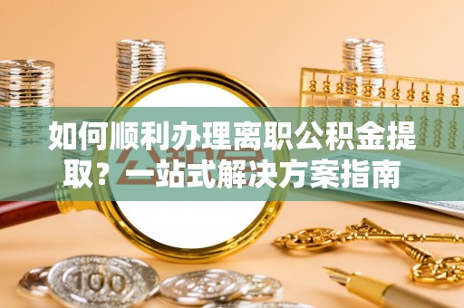 滨城如何顺利办理离职公积金提取？一站式解决方案指南