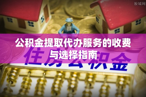 滨城公积金提取代办服务的收费与选择指南