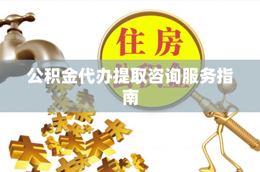 滨城公积金代办提取咨询服务指南