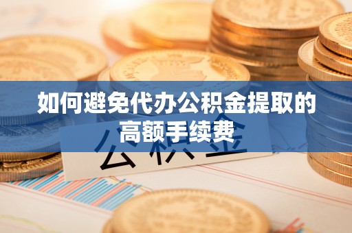 滨城如何避免代办公积金提取的高额手续费