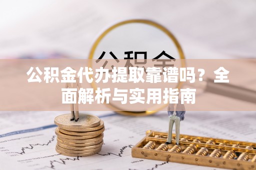 滨城公积金代办提取靠谱吗？全面解析与实用指南