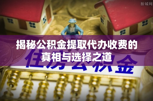 滨城揭秘公积金提取代办收费的真相与选择之道