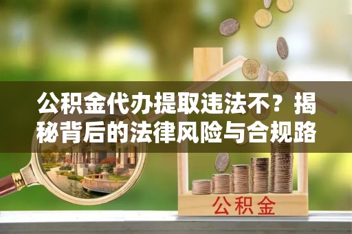 滨城公积金代办提取违法不？揭秘背后的法律风险与合规路径