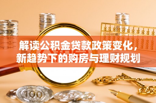 滨城解读公积金贷款政策变化，新趋势下的购房与理财规划