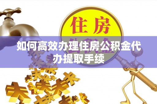 滨城如何高效办理住房公积金代办提取手续