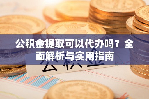 滨城公积金提取可以代办吗？全面解析与实用指南